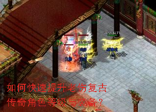 如何快速提升老伤复古传奇角色等级与装备? 如何快速提升老伤复古传奇角色等级与装备?