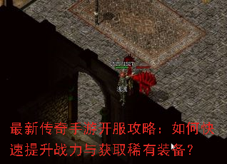 最新传奇手游开服攻略:如何快速提升战力与获取稀有装备? 最新传奇手游开服攻略:如何快速提升战力与获取稀有装备?