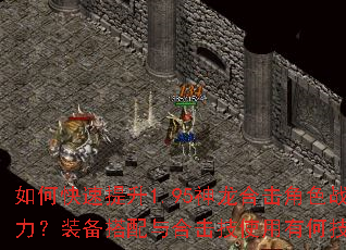 如何快速提升1.95神龙合击角色战力?装备搭配与合击技使用有何技巧? 如何快速提升1.95神龙合击角色战力?装备搭配与合击技使用有何技巧?