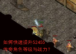 如何快速提升52455传奇角色等级与战力? 如何快速提升52455传奇角色等级与战力?