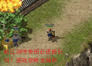 新江湖传奇现在还能玩吗?游戏攻略全解析 新江湖传奇现在还能玩吗?游戏攻略全解析