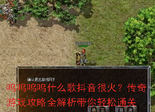 呜呜呜呜什么歌抖音很火?传奇游戏攻略全解析带你轻松通关 呜呜呜呜什么歌抖音很火?传奇游戏攻略全解析带你轻松通关