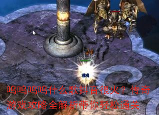 呜呜呜呜什么歌抖音很火?传奇游戏攻略全解析带你轻松通关 呜呜呜呜什么歌抖音很火?传奇游戏攻略全解析带你轻松通关