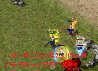 寻找传奇游戏攻略?如何快速提升等级与获取极品装备? 寻找传奇游戏攻略?如何快速提升等级与获取极品装备?
