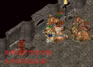 如何获取传奇老版本中的顶级装备? 如何获取传奇老版本中的顶级装备?