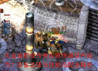 火龙单职业传奇如何快速提升战力?装备选择与技能搭配全解析 火龙单职业传奇如何快速提升战力?装备选择与技能搭配全解析