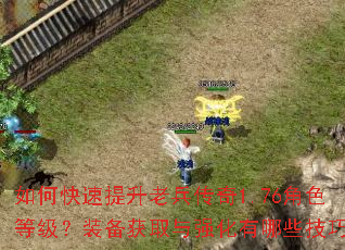 如何快速提升老兵传奇1.76角色等级?装备获取与强化有哪些技巧? 如何快速提升老兵传奇1.76角色等级?装备获取与强化有哪些技巧?