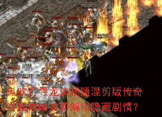 鬼吹灯寻龙诀杨颖混剪版传奇游戏攻略如何解锁隐藏剧情? 鬼吹灯寻龙诀杨颖混剪版传奇游戏攻略如何解锁隐藏剧情?