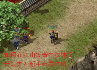 如何在江山传奇中快速提升战力?新手必看攻略 如何在江山传奇中快速提升战力?新手必看攻略