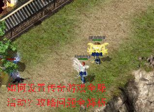 如何设置传奇游戏全服活动?攻略问题全解析 如何设置传奇游戏全服活动?攻略问题全解析
