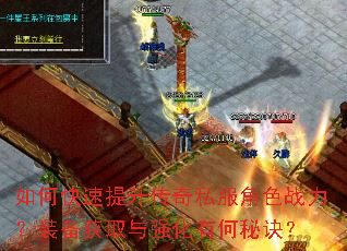 如何快速提升传奇私服角色战力?装备获取与强化有何秘诀? 如何快速提升传奇私服角色战力?装备获取与强化有何秘诀?
