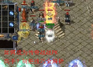 如何成为传奇战战PK高手?制胜技巧全解析 如何成为传奇战战PK高手?制胜技巧全解析