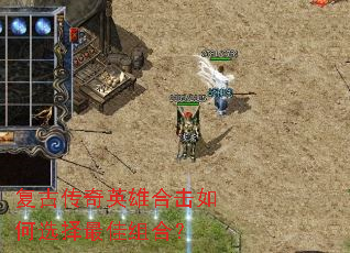 复古传奇英雄合击如何选择最佳组合? 复古传奇英雄合击如何选择最佳组合?