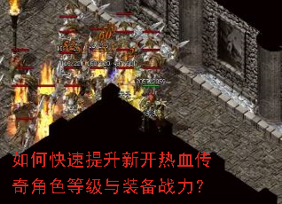 如何快速提升新开热血传奇角色等级与装备战力? 如何快速提升新开热血传奇角色等级与装备战力?