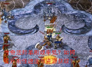 传奇法师单刷效率低?如何提升刷怪速度与资源获取? 传奇法师单刷效率低?如何提升刷怪速度与资源获取?