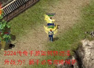 2024传奇手游如何快速提升战力?新手必看攻略解析 2024传奇手游如何快速提升战力?新手必看攻略解析