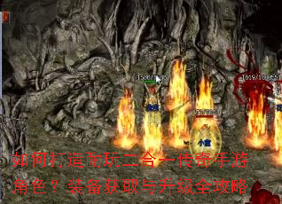 如何打造耐玩二合一传奇手游角色?装备获取与升级全攻略 如何打造耐玩二合一传奇手游角色?装备获取与升级全攻略