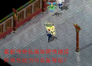 最新传奇私服如何快速提升角色战力与装备等级? 最新传奇私服如何快速提升角色战力与装备等级?