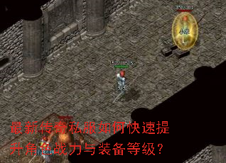 最新传奇私服如何快速提升角色战力与装备等级? 最新传奇私服如何快速提升角色战力与装备等级?
