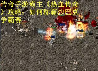 传奇手游霸主《热血传奇》攻略：如何称霸沙巴克争霸赛