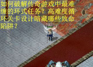 如何破解传奇游戏中最难缠的环式任务？高难度循环关卡设计暗藏哪些致命陷阱？