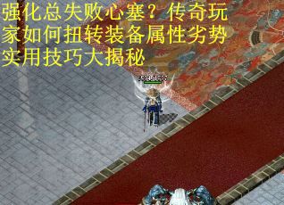 强化总失败心塞？传奇玩家如何扭转装备属性劣势实用技巧大揭秘
