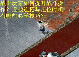 战士玩家如何提升战斗操作？近战连招与走位时机有哪些必学技巧？