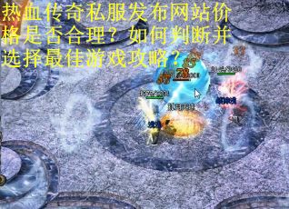 热血传奇私服发布网站价格是否合理？如何判断并选择最佳游戏攻略？