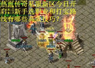 热血传奇私服新区今日开启，新手选职业和打宝路线有哪些高效技巧？