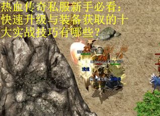 热血传奇私服新手必看：快速升级与装备获取的十大实战技巧有哪些？