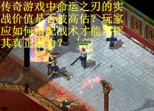 传奇游戏中命运之刃的实战价值是否被高估？玩家应如何搭配战术才能发挥其真正潜力？