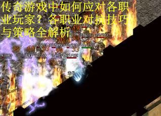 传奇游戏中如何应对各职业玩家？各职业对抗技巧与策略全解析