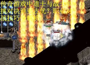 传奇游戏中道士与战士单挑对决谁更占优？职业对战技巧全解析