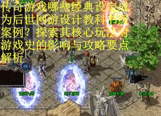 传奇游戏哪些经典设定成为后世网游设计教科书级案例？探索其核心玩法对游戏史的影响与攻略要点解析