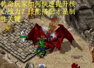 传奇玩家如何快速提升核心战力？技能搭配才是制胜关键