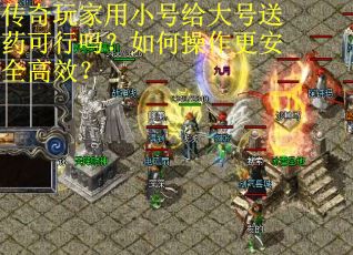 传奇玩家用小号给大号送药可行吗？如何操作更安全高效？