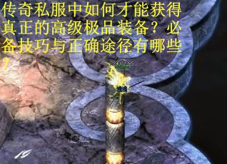 传奇私服中如何才能获得真正的高级极品装备？必备技巧与正确途径有哪些？