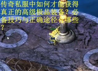 传奇私服中如何才能获得真正的高级极品装备？必备技巧与正确途径有哪些？