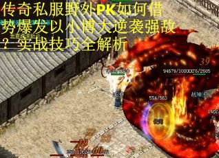传奇私服野外PK如何借势爆发以小博大逆袭强敌？实战技巧全解析