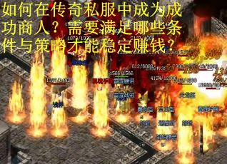 如何在传奇私服中成为成功商人？需要满足哪些条件与策略才能稳定赚钱？