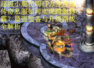 超级小鹿在明日方舟热血传奇私服如何实现跨服称霸？最强装备与升级路线全解析