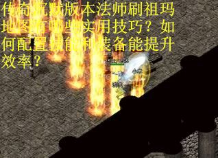 传奇沉默版本法师刷祖玛地图有哪些实用技巧？如何配置技能和装备能提升效率？