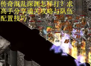传奇混乱深渊怎样打？求高手分享通关攻略与队伍配置技巧
