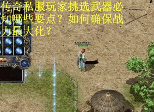 传奇私服玩家挑选武器必知哪些要点？如何确保战力最大化？