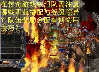 在传奇游戏中组队需注意哪些职业搭配与等级差异？队伍奖励分配有何实用技巧？