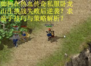 如何在热血传奇私服卧龙山庄挑战失败后逆袭？求高手技巧与策略解析？