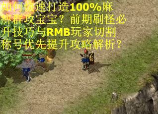如何快速打造100%麻痹群攻宝宝？前期刷怪必升技巧与RMB玩家切割称号优先提升攻略解析？