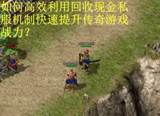 如何高效利用回收现金私服机制快速提升传奇游戏战力？