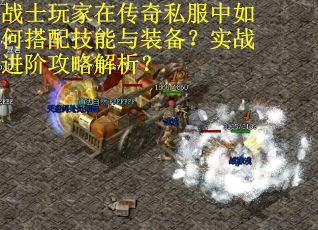 战士玩家在传奇私服中如何搭配技能与装备？实战进阶攻略解析？
