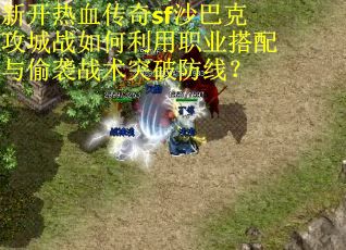 新开热血传奇sf沙巴克攻城战如何利用职业搭配与偷袭战术突破防线？